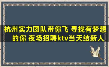 杭州实力团队带你飞 寻找有梦想的你 夜场招聘ktv当天结新人